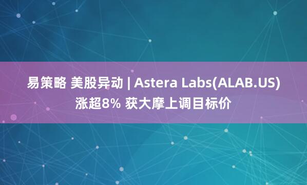 易策略 美股异动 | Astera Labs(ALAB.US)涨超8% 获大摩上调目标价