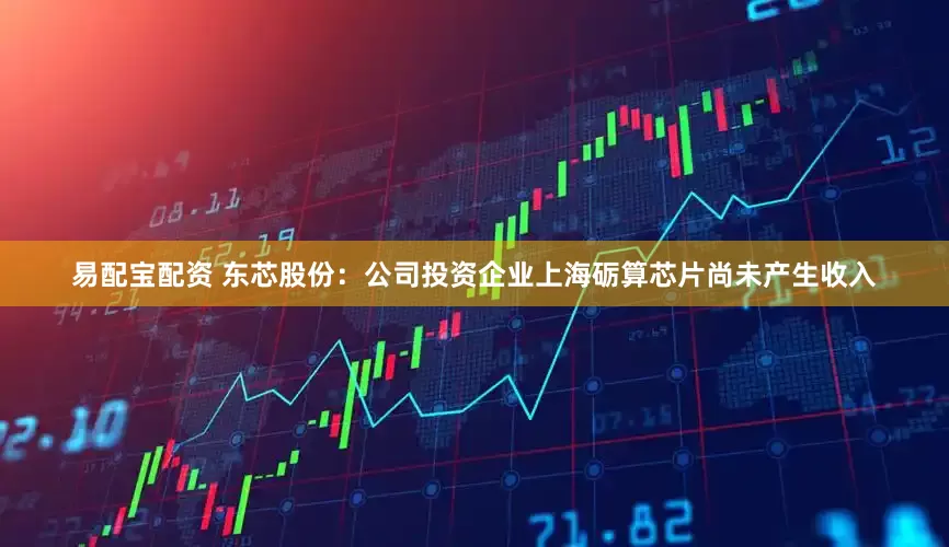 易配宝配资 东芯股份：公司投资企业上海砺算芯片尚未产生收入