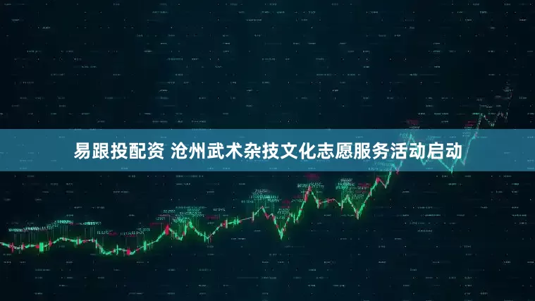 易跟投配资 沧州武术杂技文化志愿服务活动启动