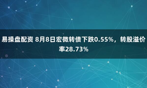 易操盘配资 8月8日宏微转债下跌0.55%，转股溢价率28.73%