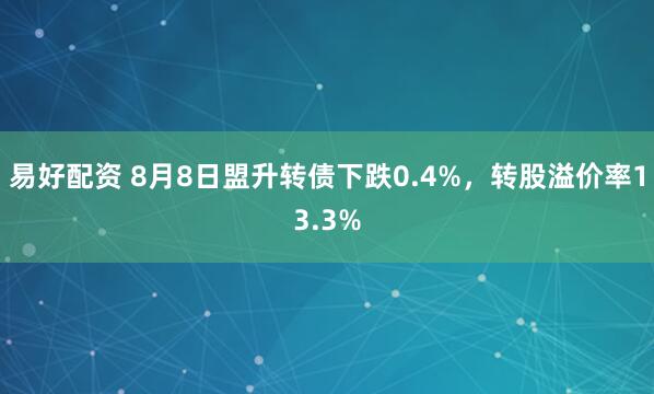 易好配资 8月8日盟升转债下跌0.4%，转股溢价率13.3%
