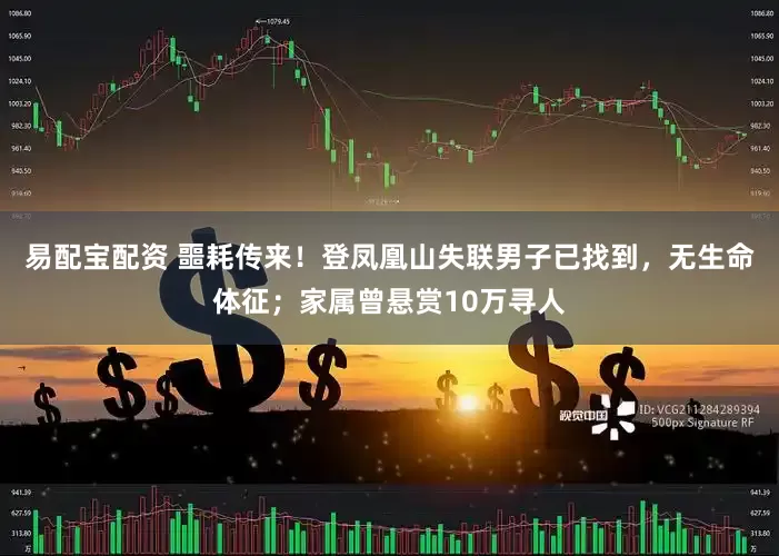 易配宝配资 噩耗传来！登凤凰山失联男子已找到，无生命体征；家属曾悬赏10万寻人
